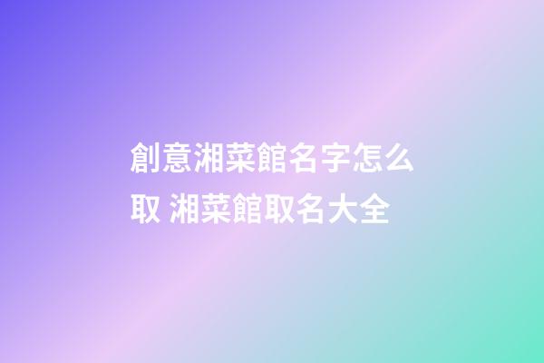 創意湘菜館名字怎么取 湘菜館取名大全